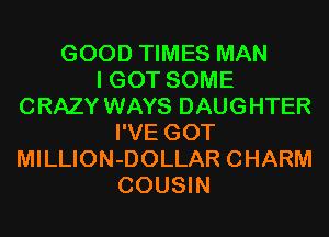 GOOD TIMES MAN
I GOT SOME
CRAZY WAYS DAUGHTER
I'VE GOT
MILLION-DOLLAR CHARM
COUSIN