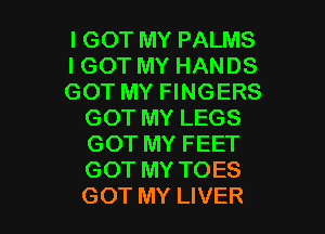 lGOT MY PALMS
IGOT MY HANDS
GOT MY FINGERS

GOT MY LEGS
GOT MY FEET
GOT MY TOES
GOT MY LIVER