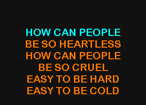 HOW CAN PEOPLE
BE SO HEARTLESS
HOW CAN PEOPLE
BE SO CRUEL
EASY TO BE HARD

EASY TO BE COLD l