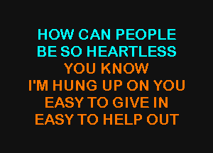 HOW CAN PEOPLE
BE SO HEARTLESS
YOU KNOW
I'M HUNG UP ON YOU
EASY TO GIVE IN

EASY TO HELP OUT I