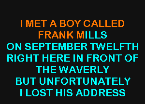 I MET A BOY CALLED
FRANK MILLS
0N SEPTEMBER TWELFTH
RIGHT HERE IN FRONT OF
THEWAVERLY
BUT UNFORTUNATELY
I LOST HIS ADDRESS