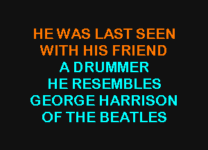HEWAS LAST SEEN
WITH HIS FRIEND
A DRUMMER
HE RESEMBLES
GEORGE HARRISON

OF THE BEATLES l