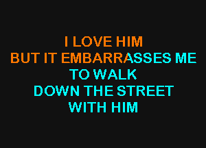 I LOVE HIM
BUT IT EMBARRASSES ME
TO WALK
DOWN THE STREET
WITH HIM