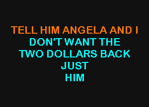 TELL HIM ANGELA AND I
DON'T WANT THE

TWO DOLLARS BACK
JUST
HIM