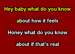 Hey baby what do you know

about how it feels

Honey what do you know

about if that's real