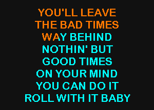 YOU'LL LEAVE
THE BAD TIMES
WAY BEHIND
NOTHIN' BUT
GOOD TIMES
ON YOUR MIND

YOU CAN DO IT
ROLL WITH IT BABY I