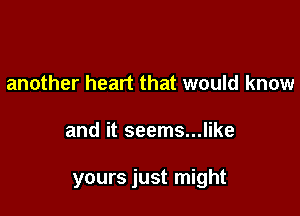 another heart that would know

and it seems...like

yours just might