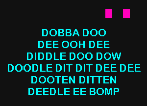 DOBBA D00
DEE 00H DEE
DIDDLE D00 DOW
DOODLE DIT DIT DEE DEE
DOOTEN DITI'EN
DEEDLE EE BOMP