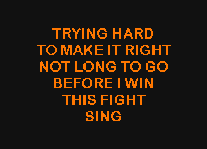 TRYING HARD
TO MAKE IT RIGHT
NOT LONG TO GO

BEFORE I WIN
THIS FIGHT
SING