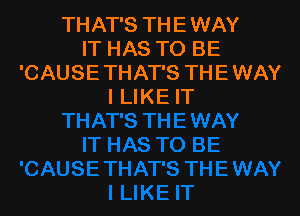 THAT'S THE WAY
IT HAS TO BE
'CAUSE THAT'S THE WAY
I LIKE IT