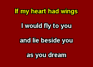 If my heart had wings

I would fly to you

and lie beside you

as you dream