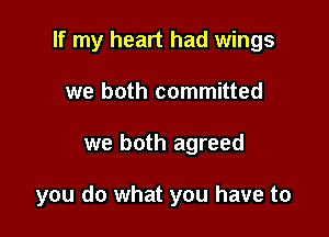 If my heart had wings
we both committed

we both agreed

you do what you have to