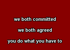we both committed

we both agreed

you do what you have to