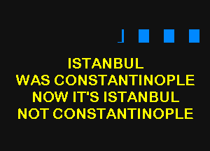 ISTANBUL

WAS CONSTANTINOPLE
NOW IT'S ISTANBUL
NOT CONSTANTINOPLE
