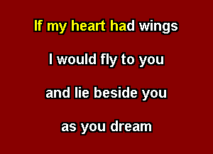 If my heart had wings

I would fly to you

and lie beside you

as you dream