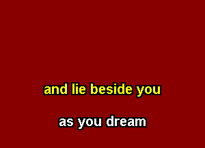 and lie beside you

as you dream