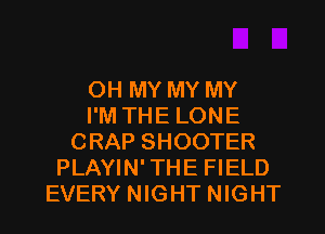 OH MY MY MY
I'M THE LONE
CRAP SHOOTER
PLAYIN' THE FIELD
EVERY NIGHT NIGHT