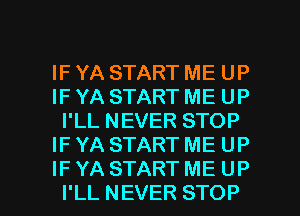 IF YA START ME UP
IF YA START ME UP
I'LL NEVER STOP
IF YA START ME UP

IF YA START ME UP
I'LL NEVER STOP l