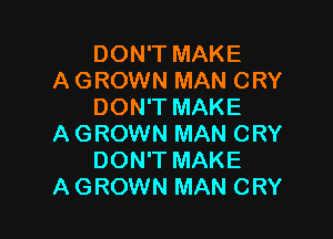 DON'T MAKE
A GROWN MAN CRY
DON'T MAKE

A GROWN MAN CRY
DON'T MAKE
A GROWN MAN CRY