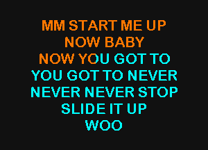MM START ME UP
NOW BABY
NOW YOU GOT TO
YOU GOT TO NEVER
NEVER NEVER STOP
SLIDE IT UP
WOO