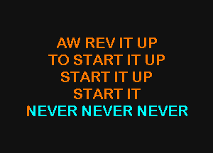 AW REV IT UP
TO START IT UP
START IT UP
START IT
NEVER NEVER NEVER

g