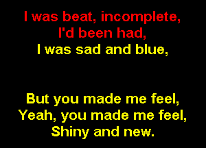 I was beat, incomplete,
I'd been had,
I was sad and blue,

But you made me feel,
Yeah, you made me feel,
Shiny and new.