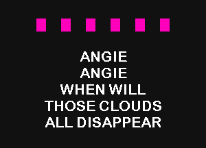 ANGIE
ANGIE

WHEN WILL
THOSE CLOUDS
ALL DISAPPEAR