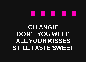 OH ANGIE
DON'T YOL WEEP
ALL YOUR KISSES

STILL TASTE SWEET

g