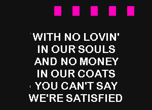 WITH NO LOVIN'
IN OUR'SOULS

AND NO MONEY
IN OUR COATS
. YOU CAN'T SAY
WE'RE SATISFIED