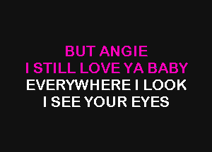 EVERYWHERE I LOOK
I SEE YOUR EYES