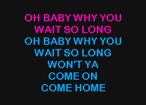 OH BABY WHY YOU

WAIT SO LONG
WON'T YA
COME ON

COME HOME