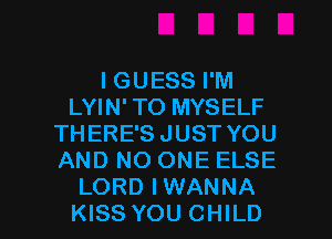 I GUESS I'M
LYIN' TO MYSELF
THERE'S JUST YOU
AND NO ONE ELSE

LORD IWANNA
KISS YOU CHILD l