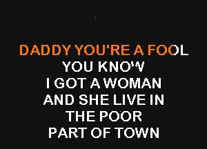 DADDY YOU'RE A FOOL
YOU KNOW

IGOT AWOMAN
AND SHE LIVE IN
THE POOR
PART OF TOWN