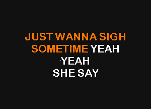 JUST WANNA SIGH
SOMEHMEYEAH

YEAH
SHE SAY