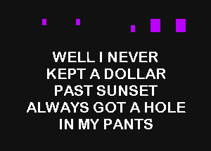 WELLI NEVER
KEPT A DOLLAR

PAST SUNSET
ALWAYS GOT A HOLE
IN MY PANTS