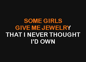SOMEGIRLS
GIVE ME JEWELRY
THAT I NEVER THOUGHT
I'D OWN