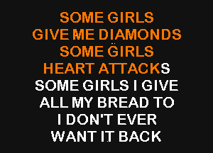 SOME GIRLS
GIVE ME DIAMONDS
SOME GIRLS
HEART ATTACKS
SOME GIRLS I GIVE
ALL MY BREAD TO

I DON'T EVER
WANT IT BACK l