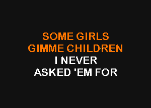 SOME GIRLS
GIMME CHILDREN

I NEVER
ASKED 'EM FOR