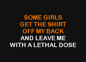 SOME GIRLS
GET THE SHIRT
OFF MY BACK
AND LEAVE ME
WITH A LETHAL DOSE

g