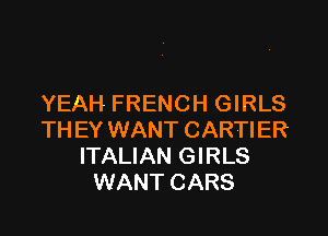 YEAH FRENCH GIRLS

TH EY WANT CARTIER
ITALIAN GIRLS
WANT CARS