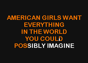 AMERICAN GIRLS WANT
EVERYTHING

IN THE WORLD
YOU COULD
POSSIBLY IMAGINE