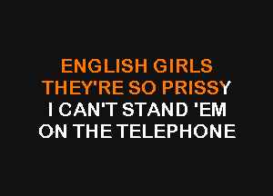 ENGLISH GIRLS
THEY'RE SO PRISSY
I CAN'T STAND 'EM
ON THETELEPHONE

g