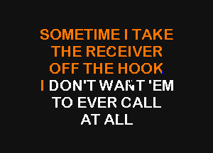 SOMETIME I TAKE
THE RECEIVER
OFF THE HOOK

I DON'T WANT 'EM
TO EVER CALL

AT ALL I