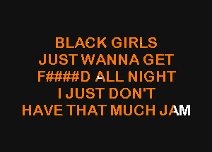 BLACK GIRLS
JUST WANNA GET

FftimttD ALL NIGHT
IJUST DON'T
HAVE THAT MUCH JAM