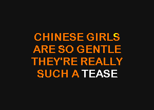 CHINESE GIRLS
ARE SO GENTLE

THEY'RE REALLY
SUCH ATEASE

g
