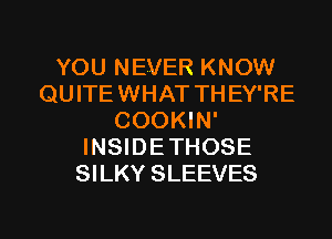 YOU NEVER KNOW
QUITE WHAT THEY'RE
COOKIN'
INSIDETHOSE
SILKY SLEEVES