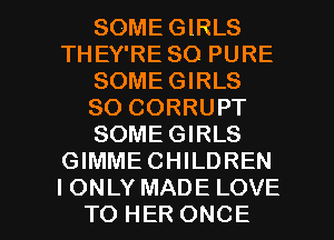 SOME GIRLS
THEY'RE SO PURE
SOME GIRLS
SO CORRUPT
SOMEGIRLS
GIMMECHILDREN

I ONLY MADE LOVE
TO HER ONCE l