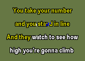 You take your number
and younsta' d in line

And they watch to see how

high you're gonna climb