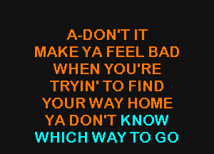 A-DON'T IT
MAKE YA FEEL BAD
WHEN YOU'RE
TRYIN'TO FIND
YOUR WAY HOME

YA DON'T KNOW
WHICH WAY TO GO l