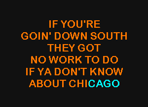 IFYOU'RE
GOIN' DOWN SOUTH
THEY GOT

NO WORK TO DO
IF YA DON'T KNOW
ABOUTCHICAGO